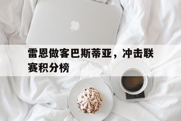开云体育平台APP-雷恩做客巴斯蒂亚，冲击联赛积分榜的简单介绍