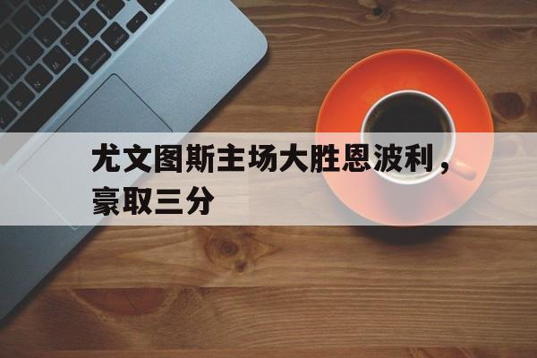 开云体育官方网站-尤文图斯主场大胜恩波利，豪取三分