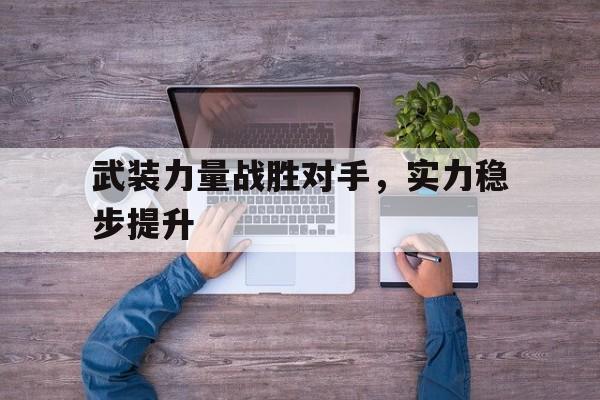 开云体育官网-关于武装力量战胜对手，实力稳步提升的信息