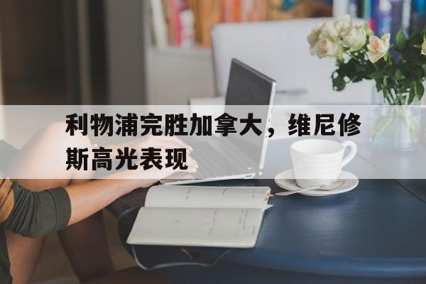 开云体育下载-利物浦完胜加拿大，维尼修斯高光表现的简单介绍